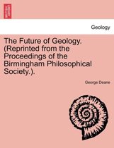 The Future of Geology. (Reprinted from the Proceedings of the Birmingham Philosophical Society.).