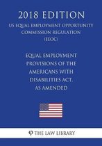 Equal Employment Provisions of the Americans with Disabilities Act, as Amended (Us Equal Employment Opportunity Commission Regulation) (Eeoc) (2018 Edition)