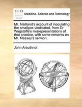 Mr. Maitland's Account of Inoculating the Smallpox Vindicated, from Dr. Wagstaffe's Misrepresentations of That Practice, with Some Remarks on Mr. Massey's Sermon.