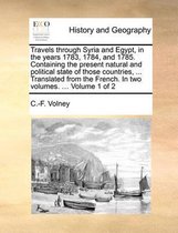 Travels Through Syria and Egypt, in the Years 1783, 1784, and 1785. Containing the Present Natural and Political State of Those Countries, ... Translated from the French. in Two Volumes. ... Volume 1 of 2