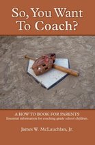 SO, YOU WANT TO COACH? A How to Book for Parents Essential Information for Coaching Grade School Children