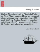 Sailing Directions for the Rio de La Plata, or River Plate; Compiled from Surveys and Observations Made During the Years 1831 and 1832, by Captain Barral, ... Together with Those o