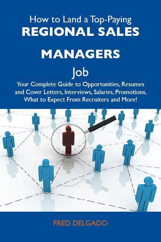 How to Land a Top-Paying Regional sales managers Job: Your Complete Guide to Opportunities, Resumes and Cover Letters, Interviews, Salaries, Promotions, What to Expect From Recruiters and More