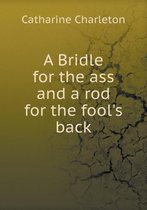 A Bridle for the ass and a rod for the fool's back