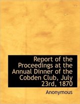 Report of the Proceedings at the Annual Dinner of the Cobden Club, July 23rd, 1870