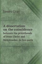 A Dissertation on the Coincidence Between the Priesthoods of Jesus Christ and Melchisedec. in Two Parts