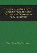 Theophili Sigefridi Bayeri Regiomontani Historia Osrhoena et Edessena ex numis illustrata