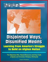 Disjointed Ways, Disunified Means: Learning From America's Struggle to Build an Afghan Nation - The Afghanistan War, Natural Resources and Drug Trade, al-Qaeda and Terrorism, Petraeus, McChrystal
