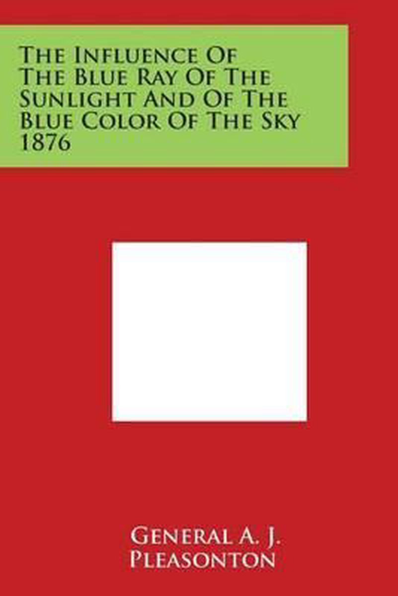 The Influence of the Blue Ray of the Sunlight and of the Blue Color of the Sky 1876 - General a J Pleasonton