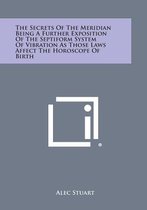 The Secrets of the Meridian Being a Further Exposition of the Septiform System of Vibration as Those Laws Affect the Horoscope of Birth