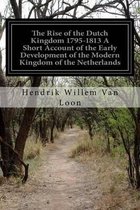 The Rise of the Dutch Kingdom 1795-1813 A Short Account of the Early Development of the Modern Kingdom of the Netherlands