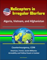 Helicopters in Irregular Warfare: Algeria, Vietnam, and Afghanistan - Counterinsurgency, COIN, American, French, Soviet Militaries, Airmobility and Political Goals in Combat