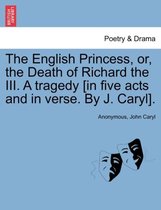 The English Princess, Or, the Death of Richard the III. a Tragedy [In Five Acts and in Verse. by J. Caryl].