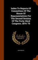 Index to Reports of Committees of the House of Representatives for the Second Session of the Forty-Third Congress. 1874-'75