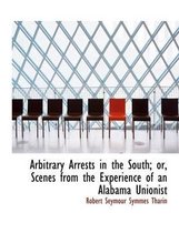 Arbitrary Arrests in the South; Or, Scenes from the Experience of an Alabama Unionist