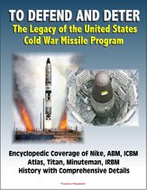 To Defend and Deter: The Legacy of the United States Cold War Missile Program - Encyclopedic Coverage of Nike, ABM, ICBM, Atlas, Titan, Minuteman, IRBM History with Comprehensive Details