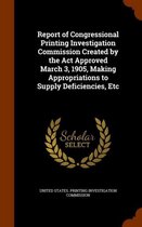 Report of Congressional Printing Investigation Commission Created by the ACT Approved March 3, 1905, Making Appropriations to Supply Deficiencies, Etc