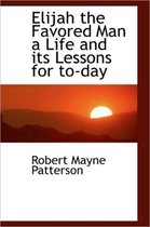 Elijah the Favored Man a Life and Its Lessons for To-Day