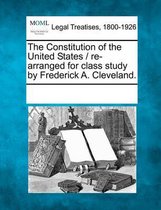 The Constitution of the United States / Re-Arranged for Class Study by Frederick A. Cleveland.