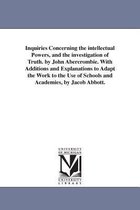 Inquiries Concerning the intellectual Powers, and the investigation of Truth. by John Abercrombie. With Additions and Explanations to Adapt the Work to the Use of Schools and Acade