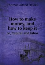 How to make money, and how to keep it or, Capital and labor