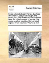 Select letters between the late Duchess of Somerset, Lady Luxborough, and others; including a sketch of the manners, laws, &c. of the republic of Venice, The whole now first published from or