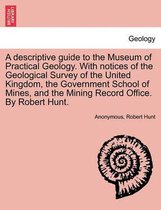 A Descriptive Guide to the Museum of Practical Geology. with Notices of the Geological Survey of the United Kingdom, the Government School of Mines, and the Mining Record Office. b