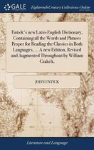 Entick's new Latin-English Dictionary, Containing all the Words and Phrases Proper for Reading the Classics in Both Languages, ... A new Edition, Revised and Augmented Throughout by William Crakelt,