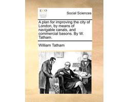 A Plan for Improving the City of London, by Means of Navigable Canals, and Commercial Basons. by W. Tatham.