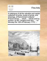 A Catalogue of All the Valuable and Capital Collection of Prints, Books of Prints, and Drawings, of That Eminent Collector Francis Grose, ... Which ... Will Be Sold by Auction, by