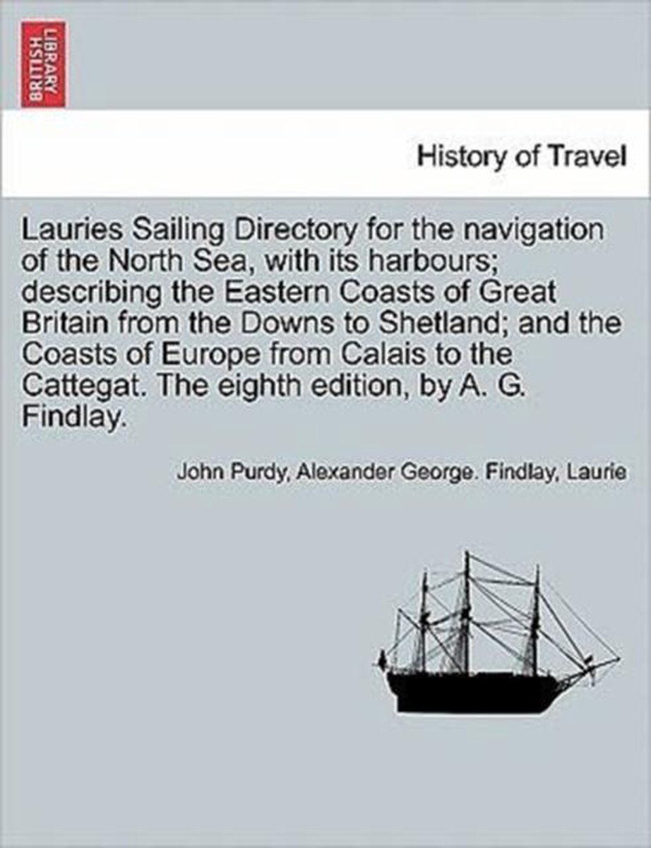 Lauries Sailing Directory for the Navigation of the North Sea, with Its Harbours; Describing the Eastern Coasts of Great Britain from the Downs to Shetland; And the Coasts of Europe from Calais to the Cattegat. the Eighth Edition, by A. G. Findlay. - John Purdy