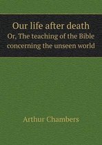 Our life after death Or, The teaching of the Bible concerning the unseen world