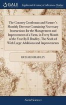 The Country Gentleman and Farmer's Monthly Director Containing Necessary Instructions for the Management and Improvement of a Farm, in Every Month of the Year By R Bradley, The Sixth ed With Large Additions and Improvements