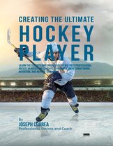 Creating the Ultimate Hockey Player: Learn the Secrets and Tricks Used By the Best Professional Hockey Players and Coaches to Improve Their Conditioning, Nutrition, and Mental Toughness