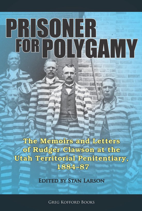 Prisoner for Polygamy: The Memoirs and Letters of Rudger Clawson at the Utah Territorial Penitentiary, 1884-87