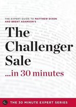 The Challenger Sale ...in 30 Minutes - The Expert Guide to Matthew Dixon and Brent Adamson's Critically Acclaimed Book