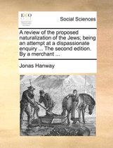 A Review of the Proposed Naturalization of the Jews; Being an Attempt at a Dispassionate Enquiry ... the Second Edition. by a Merchant ...