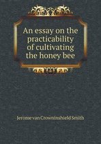 An essay on the practicability of cultivating the honey bee