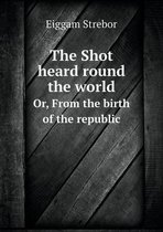 The Shot heard round the world Or, From the birth of the republic