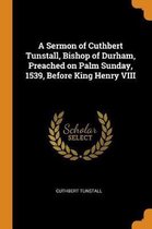 A Sermon of Cuthbert Tunstall, Bishop of Durham, Preached on Palm Sunday, 1539, Before King Henry VIII