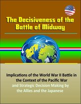 The Decisiveness of the Battle of Midway: Implications of the World War II Battle in the Context of the Pacific War and Strategic Decision Making by the Allies and the Japanese