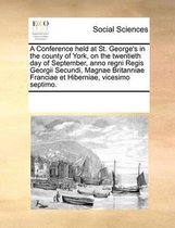 A Conference Held at St. George's in the County of York, on the Twentieth Day of September, Anno Regni Regis Georgii Secundi, Magnae Britanniae Franciae Et Hiberniae, Vicesimo Sept