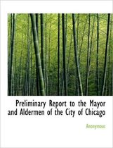 Preliminary Report to the Mayor and Aldermen of the City of Chicago
