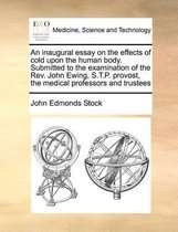 An Inaugural Essay on the Effects of Cold Upon the Human Body. Submitted to the Examination of the Rev. John Ewing, S.T.P. Provost, the Medical Professors and Trustees
