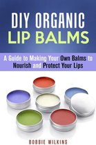 DIY Beauty Products - DIY Organic Lip Balms : A Guide to Making Your Own Balms to Nourish and Protect Your Lips