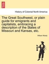 The Great Southwest, or Plain Guide for Emigrants and Capitalists, Embracing a Description of the States of Missouri and Kansas, Etc.
