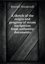 A Sketch of the Origin and Progress of Steam Navigation from Authentic Documents
