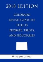 Colorado Revised Statutes - Title 15 - Probate, Trusts, and Fiduciaries (2018 Edition)