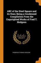 ABC of the Steel Square and Its Uses; Being a Condensed Compilation from the Copyrighted Works of Fred T. Hodgson