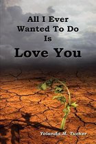 All I Ever Wanted To Do Is Love You